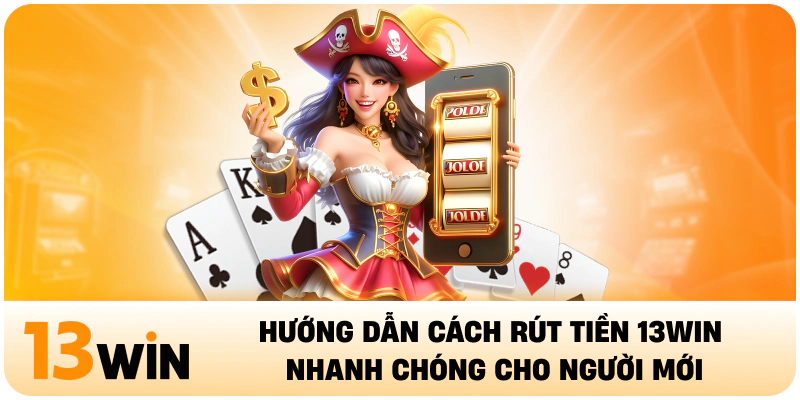 Hướng Dẫn Cách Rút Tiền 13WIN Nhanh Chóng Cho Người Mới