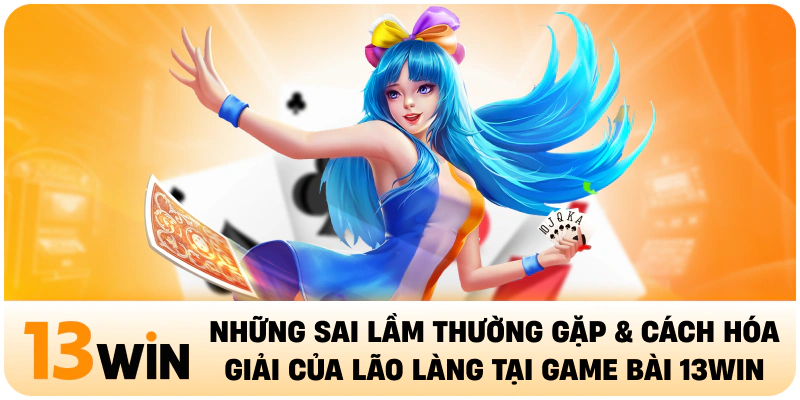 Những sai lầm thường gặp & cách hóa giải của lão làng tại game bài 13win